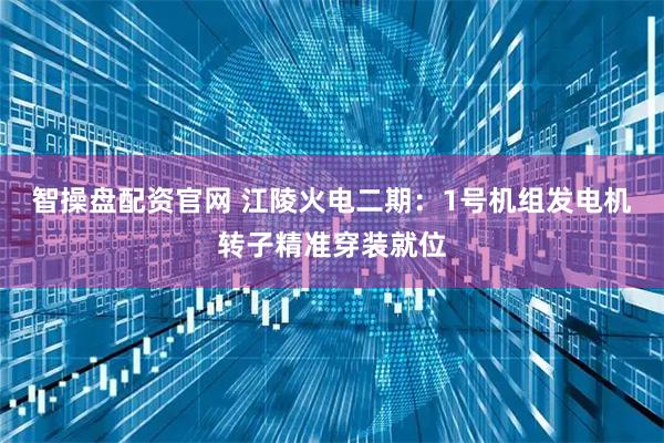 智操盘配资官网 江陵火电二期：1号机组发电机转子精准穿装就位