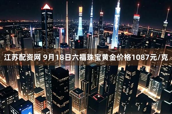 江苏配资网 9月18日六福珠宝黄金价格1087元/克