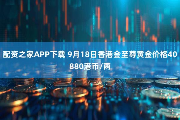 配资之家APP下载 9月18日香港金至尊黄金价格40880港币/两