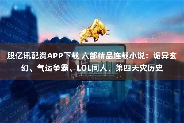 股亿讯配资APP下载 六部精品连载小说：诡异玄幻、气运争霸、LOL同人、第四天灾历史