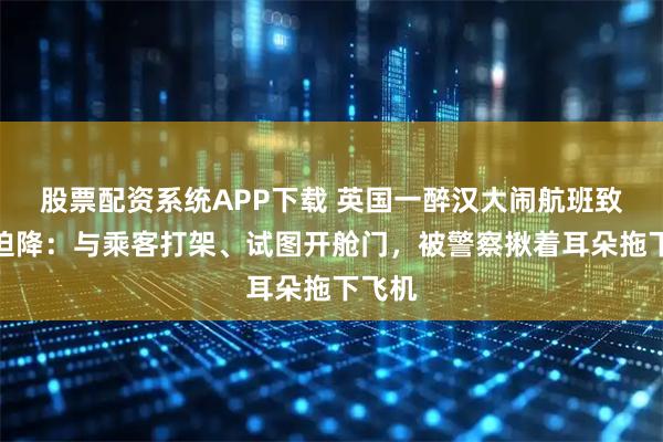 股票配资系统APP下载 英国一醉汉大闹航班致紧急迫降：与乘客打架、试图开舱门，被警察揪着耳朵拖下飞机