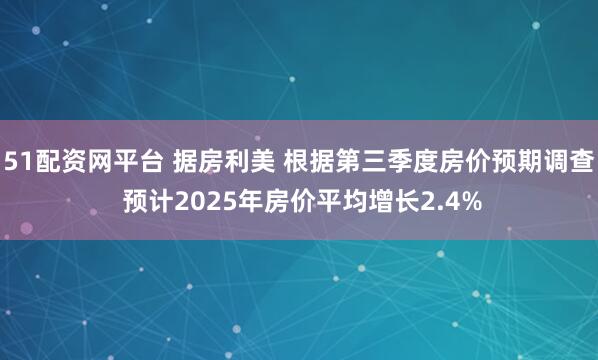 51配资网平台 据房利美 根据第三季度房价预期调查 预计2025年房价平均增长2.4%