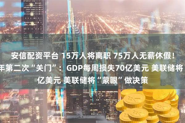 安信配资平台 15万人将离职 75万人无薪休假！美国政府近七年第二次“关门”：GDP每周损失70亿美元 美联储将“蒙眼”做决策