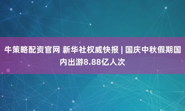 牛策略配资官网 新华社权威快报 | 国庆中秋假期国内出游8.88亿人次