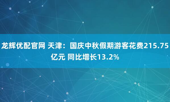 龙辉优配官网 天津：国庆中秋假期游客花费215.75亿元 同比增长13.2%