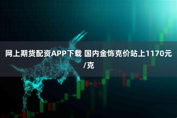 网上期货配资APP下载 国内金饰克价站上1170元/克