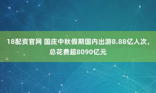 18配资官网 国庆中秋假期国内出游8.88亿人次，总花费超8090亿元