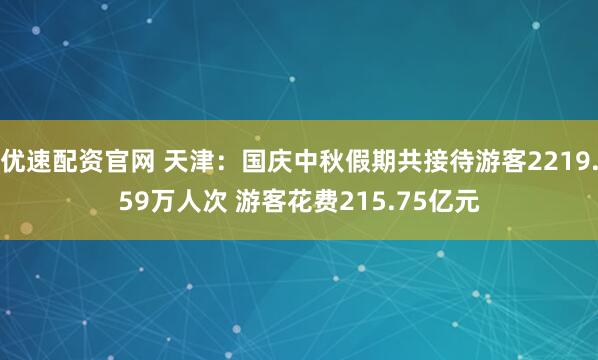 优速配资官网 天津：国庆中秋假期共接待游客2219.59万人次 游客花费215.75亿元