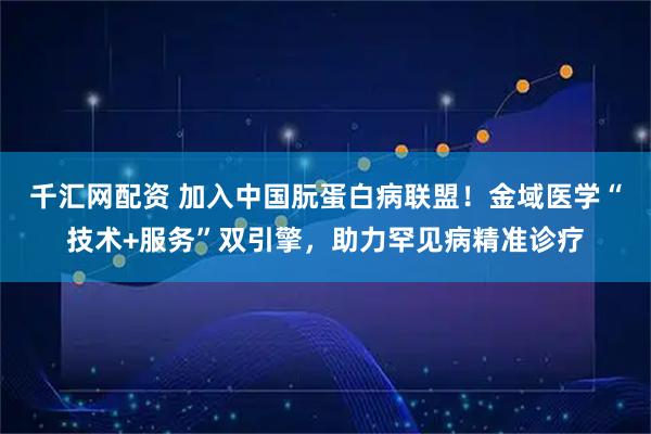千汇网配资 加入中国朊蛋白病联盟！金域医学“技术+服务”双引擎，助力罕见病精准诊疗