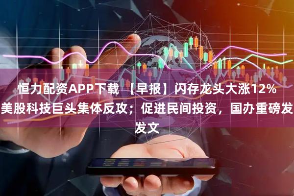 恒力配资APP下载 【早报】闪存龙头大涨12%，美股科技巨头集体反攻；促进民间投资，国办重磅发文