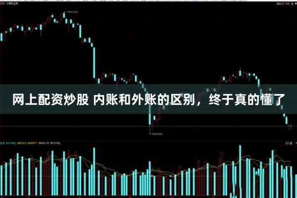 网上配资炒股 内账和外账的区别，终于真的懂了