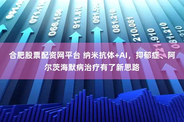 合肥股票配资网平台 纳米抗体+AI，抑郁症、阿尔茨海默病治疗有了新思路