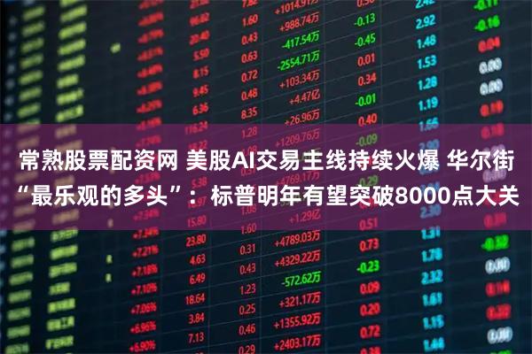 常熟股票配资网 美股AI交易主线持续火爆 华尔街“最乐观的多头”：标普明年有望突破8000点大关
