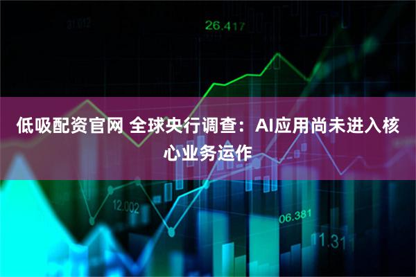 低吸配资官网 全球央行调查：AI应用尚未进入核心业务运作