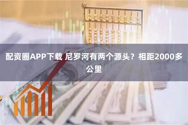 配资圈APP下载 尼罗河有两个源头？相距2000多公里
