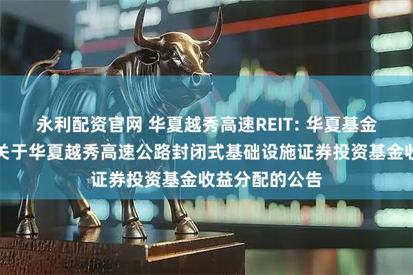 永利配资官网 华夏越秀高速REIT: 华夏基金管理有限公司关于华夏越秀高速公路封闭式基础设施证券投资基金收益分配的公告