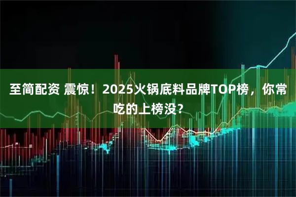 至简配资 震惊！2025火锅底料品牌TOP榜，你常吃的上榜没？