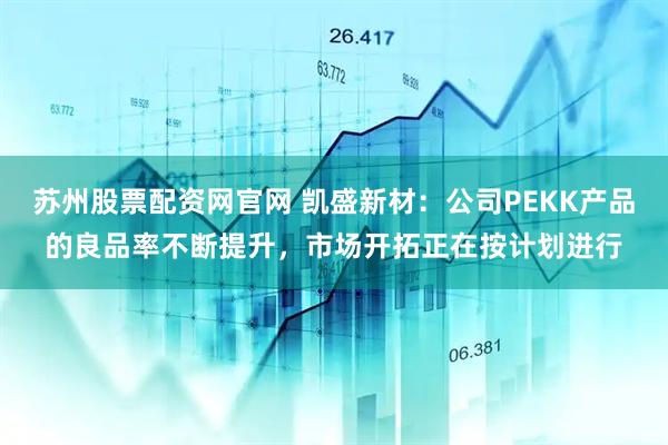 苏州股票配资网官网 凯盛新材：公司PEKK产品的良品率不断提升，市场开拓正在按计划进行