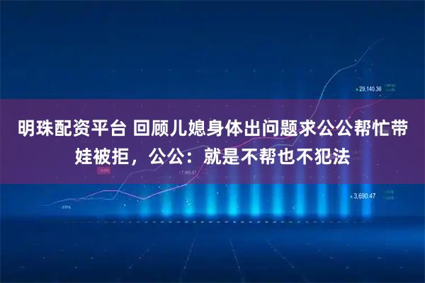明珠配资平台 回顾儿媳身体出问题求公公帮忙带娃被拒，公公：就是不帮也不犯法