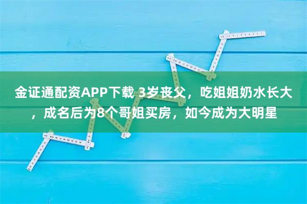 金证通配资APP下载 3岁丧父，吃姐姐奶水长大，成名后为8个哥姐买房，如今成为大明星