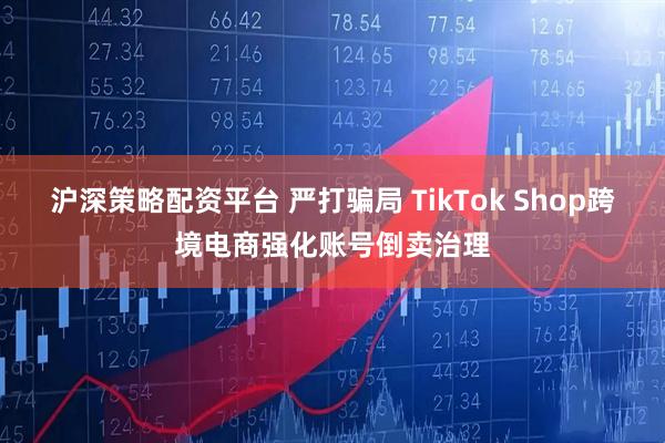 沪深策略配资平台 严打骗局 TikTok Shop跨境电商强化账号倒卖治理