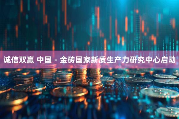 诚信双赢 中国－金砖国家新质生产力研究中心启动