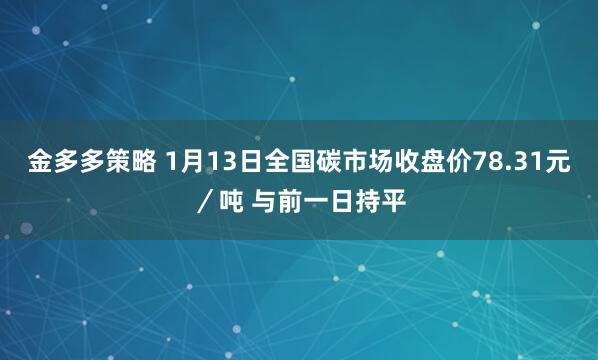 金多多策略 1月13日全国碳市场收盘价78.31元／吨 与前一日持平