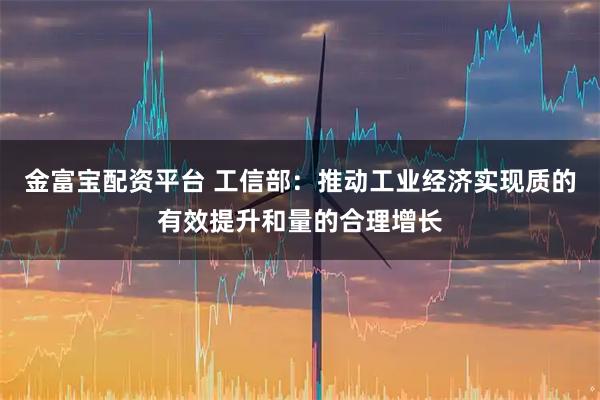 金富宝配资平台 工信部：推动工业经济实现质的有效提升和量的合理增长