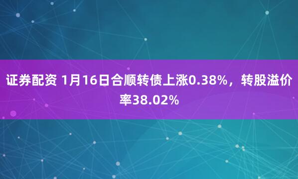 证券配资 1月16日合顺转债上涨0.38%，转股溢价率38.02%