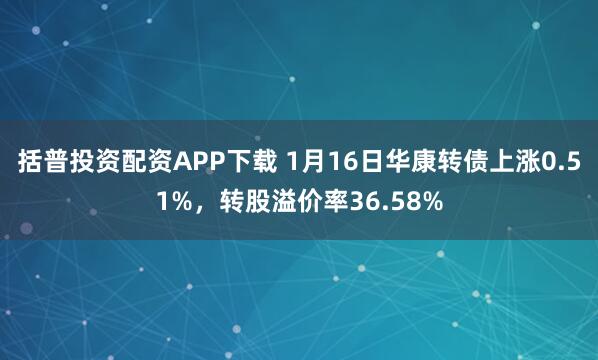 括普投资配资APP下载 1月16日华康转债上涨0.51%，转股溢价率36.58%