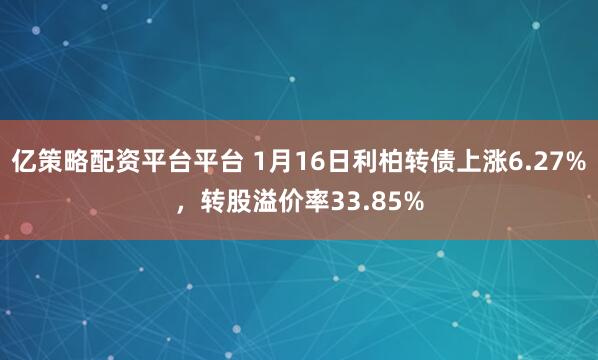 亿策略配资平台平台 1月16日利柏转债上涨6.27%，转股溢价率33.85%