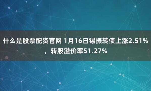 什么是股票配资官网 1月16日锡振转债上涨2.51%，转股溢价率51.27%