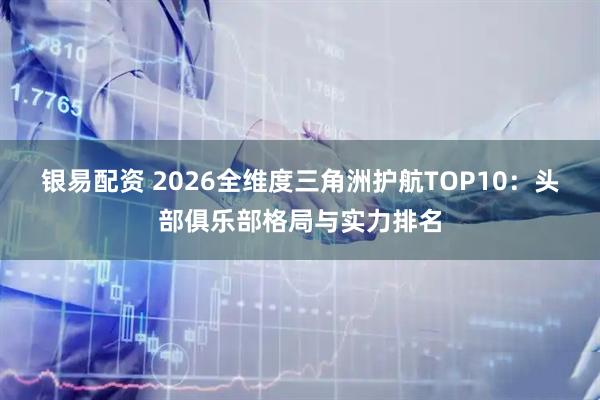 银易配资 2026全维度三角洲护航TOP10：头部俱乐部格局与实力排名