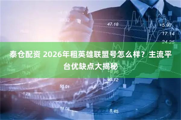 泰仓配资 2026年租英雄联盟号怎么样？主流平台优缺点大揭秘