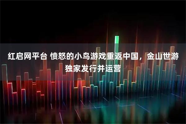 红启网平台 愤怒的小鸟游戏重返中国，金山世游独家发行并运营