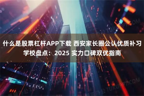 什么是股票杠杆APP下载 西安家长圈公认优质补习学校盘点：2025 实力口碑双优指南