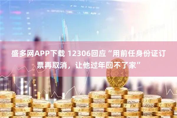 盛多网APP下载 12306回应“用前任身份证订票再取消，让他过年回不了家”