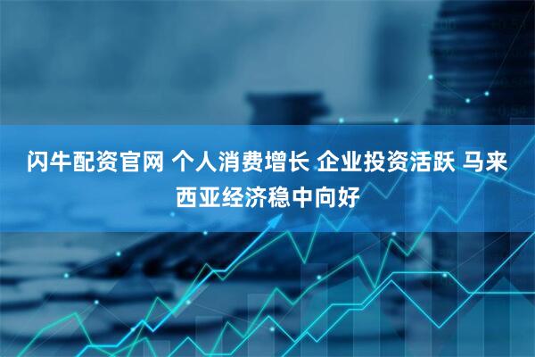 闪牛配资官网 个人消费增长 企业投资活跃 马来西亚经济稳中向好