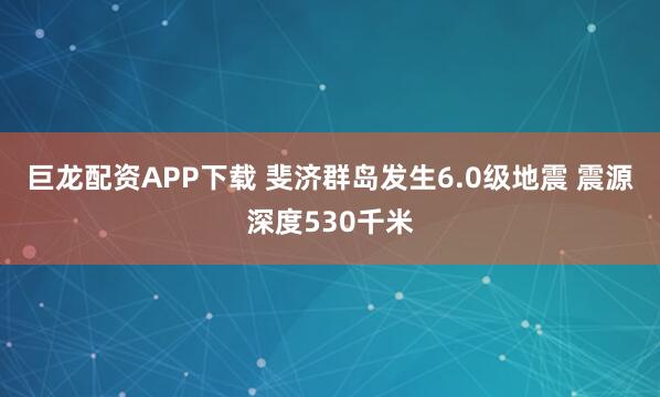 巨龙配资APP下载 斐济群岛发生6.0级地震 震源深度530千米