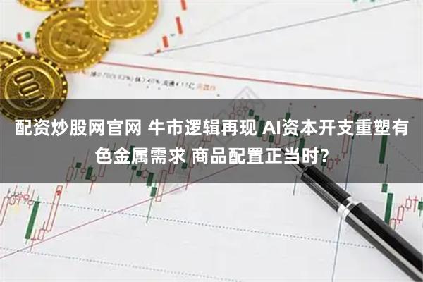 配资炒股网官网 牛市逻辑再现 AI资本开支重塑有色金属需求 商品配置正当时？