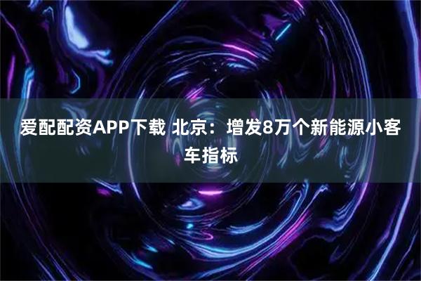 爱配配资APP下载 北京：增发8万个新能源小客车指标