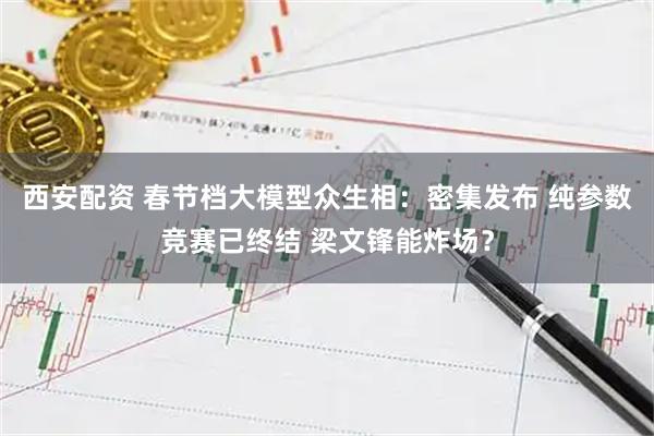 西安配资 春节档大模型众生相：密集发布 纯参数竞赛已终结 梁文锋能炸场？