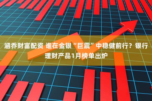 涵乔财富配资 谁在金银“巨震”中稳健前行？银行理财产品1月榜单出炉