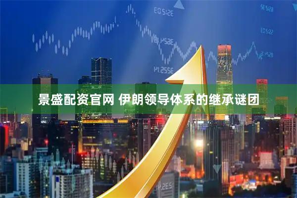 景盛配资官网 伊朗领导体系的继承谜团