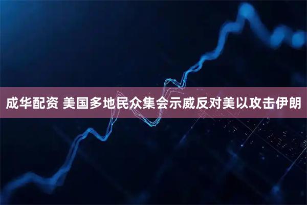 成华配资 美国多地民众集会示威反对美以攻击伊朗
