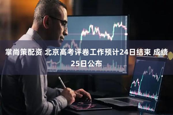 掌尚策配资 北京高考评卷工作预计24日结束 成绩25日公布