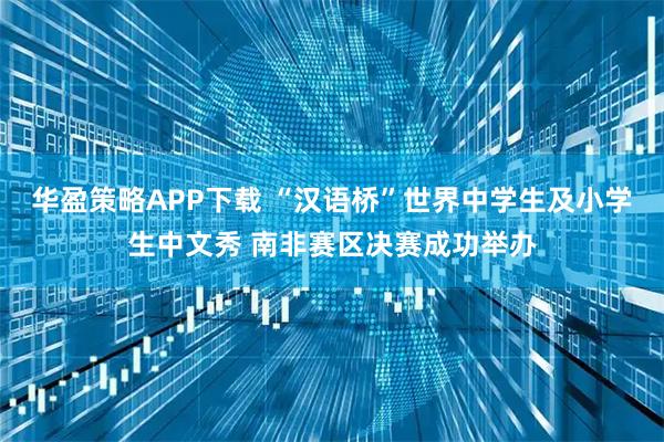 华盈策略APP下载 “汉语桥”世界中学生及小学生中文秀 南非赛区决赛成功举办