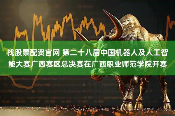 找股票配资官网 第二十八届中国机器人及人工智能大赛广西赛区总决赛在广西职业师范学院开赛
