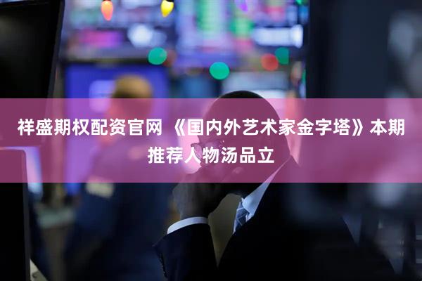 祥盛期权配资官网 《国内外艺术家金字塔》本期推荐人物汤品立