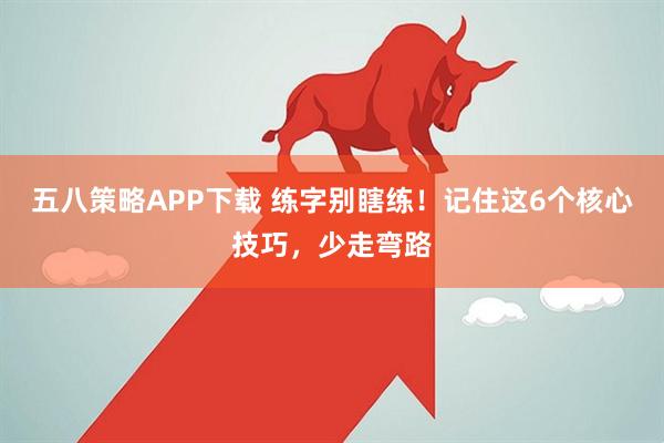 五八策略APP下载 练字别瞎练！记住这6个核心技巧，少走弯路